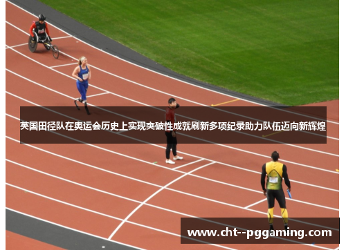 英国田径队在奥运会历史上实现突破性成就刷新多项纪录助力队伍迈向新辉煌 英国田径队在奥运会历史上实现突破性成就刷新多项纪录助力队伍迈向新辉煌