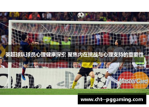 英超球队球员心理健康探索 聚焦内在挑战与心理支持的重要性 英超球队球员心理健康探索 聚焦内在挑战与心理支持的重要性