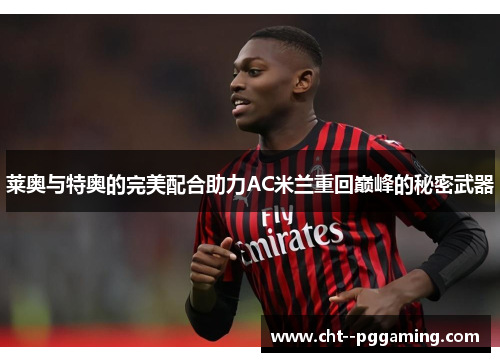 莱奥与特奥的完美配合助力AC米兰重回巅峰的秘密武器 莱奥与特奥的完美配合助力AC米兰重回巅峰的秘密武器