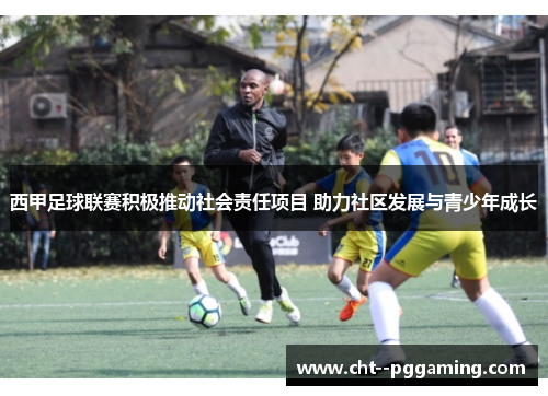 西甲足球联赛积极推动社会责任项目 助力社区发展与青少年成长