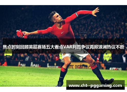 焦点时刻回顾英超赛场五大看点VAR判罚争议再掀波澜热议不断