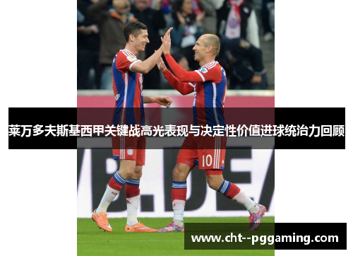 莱万多夫斯基西甲关键战高光表现与决定性价值进球统治力回顾