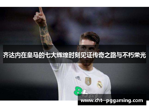 齐达内在皇马的七大辉煌时刻见证传奇之路与不朽荣光 齐达内在皇马的七大辉煌时刻见证传奇之路与不朽荣光