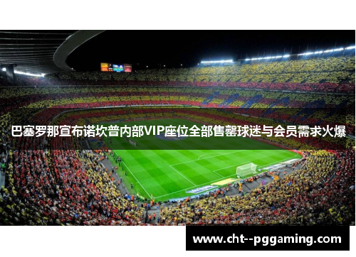 巴塞罗那宣布诺坎普内部VIP座位全部售罄球迷与会员需求火爆 巴塞罗那宣布诺坎普内部VIP座位全部售罄球迷与会员需求火爆