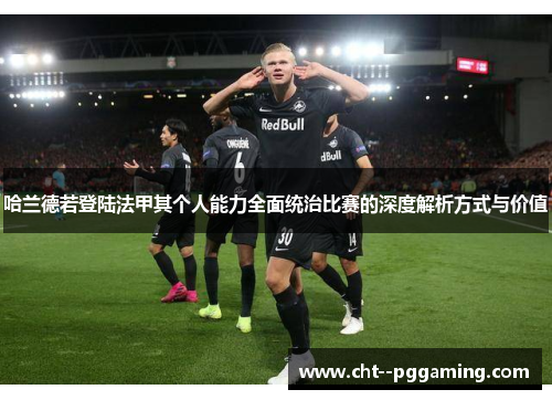 哈兰德若登陆法甲其个人能力全面统治比赛的深度解析方式与价值 哈兰德若登陆法甲其个人能力全面统治比赛的深度解析方式与价值
